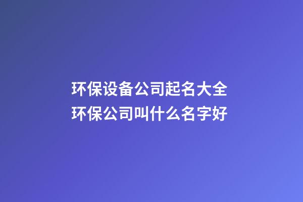 环保设备公司起名大全 环保公司叫什么名字好-第1张-公司起名-玄机派